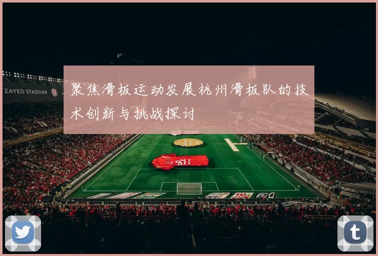 聚焦滑板运动发展杭州滑板队的技术创新与挑战探讨