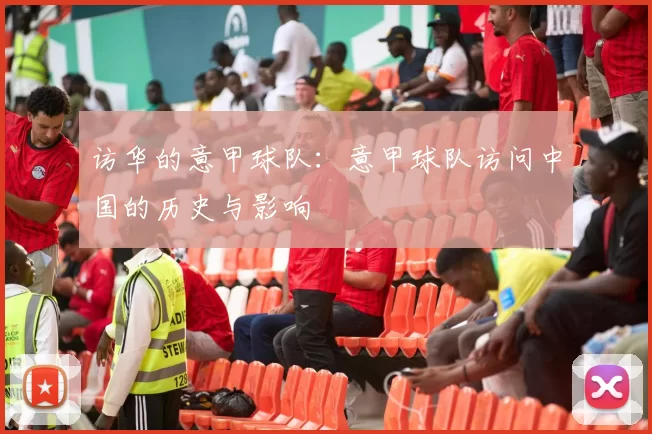 访华的意甲球队：意甲球队访问中国的历史与影响
