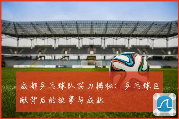 成都乒乓球队实力揭秘：乒乓球巨献背后的故事与成就