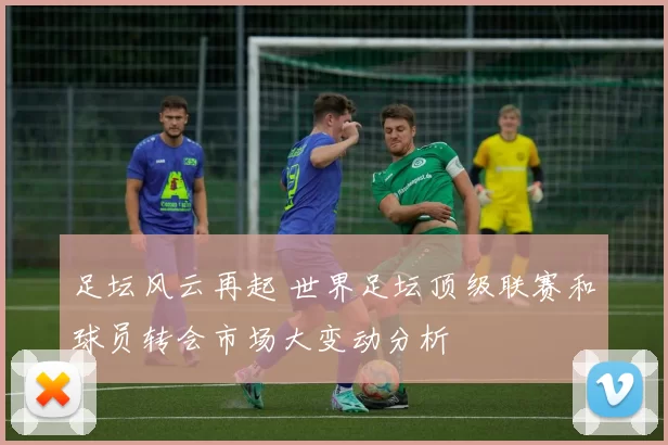 足坛风云再起 世界足坛顶级联赛和球员转会市场大变动分析
