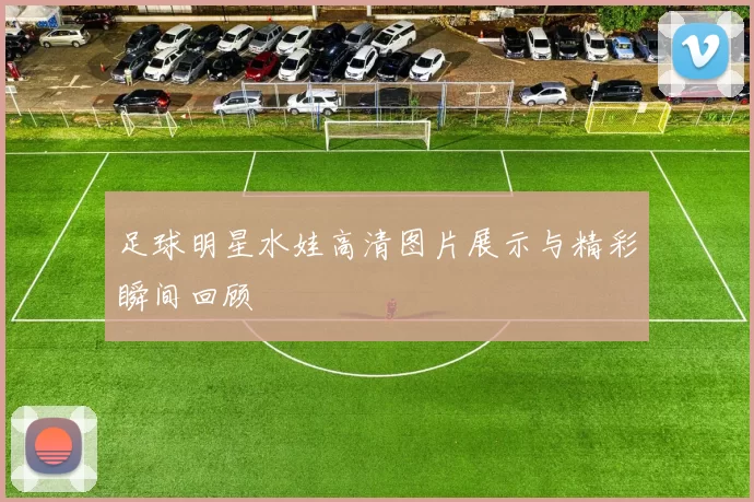 足球明星水娃高清图片展示与精彩瞬间回顾