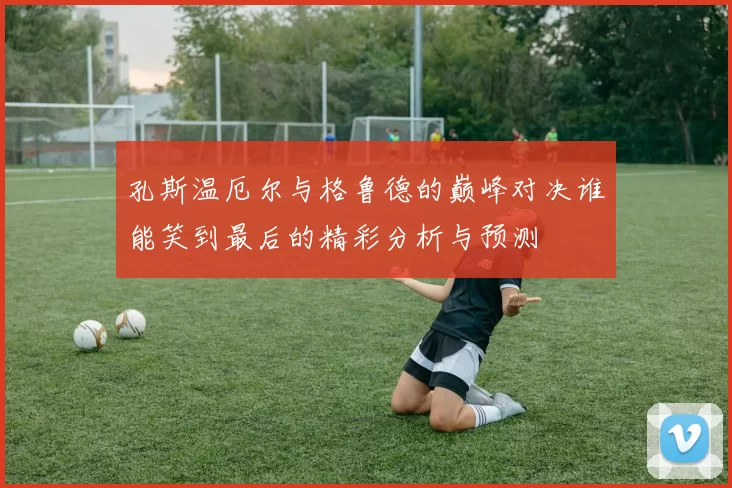 孔斯温厄尔与格鲁德的巅峰对决谁能笑到最后的精彩分析与预测