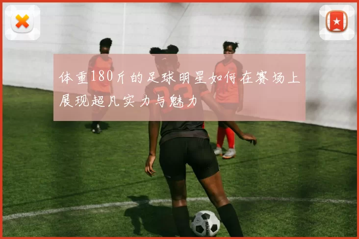 体重180斤的足球明星如何在赛场上展现超凡实力与魅力