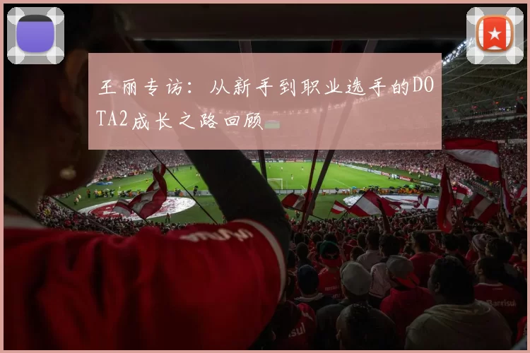 王丽专访：从新手到职业选手的DOTA2成长之路回顾