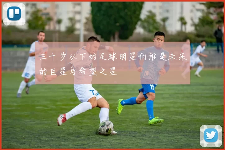 三十岁以下的足球明星们谁是未来的巨星与希望之星