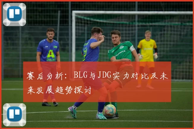 赛后分析：BLG与JDG实力对比及未来发展趋势探讨