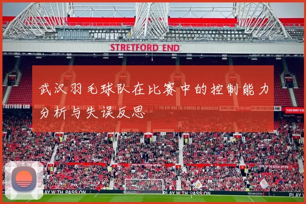 武汉羽毛球队在比赛中的控制能力分析与失误反思