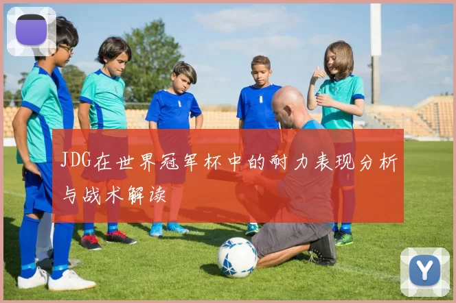 JDG在世界冠军杯中的耐力表现分析与战术解读