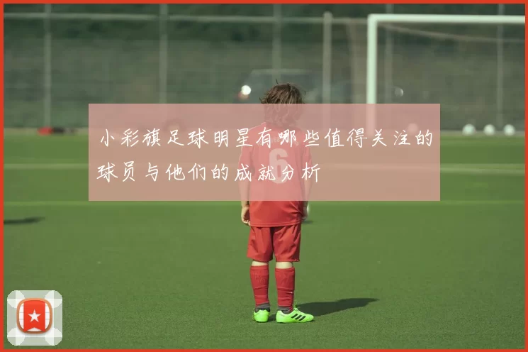 小彩旗足球明星有哪些值得关注的球员与他们的成就分析