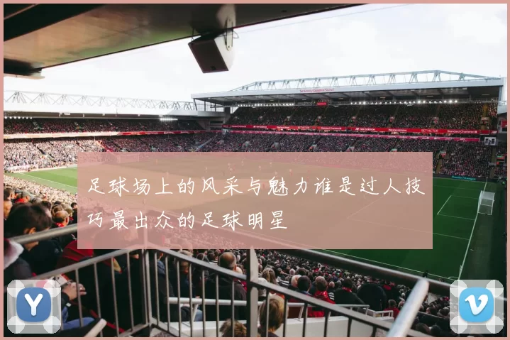 足球场上的风采与魅力谁是过人技巧最出众的足球明星