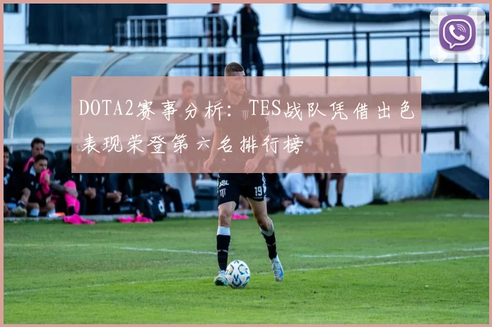DOTA2赛事分析：TES战队凭借出色表现荣登第六名排行榜