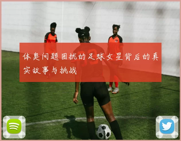 体臭问题困扰的足球女星背后的真实故事与挑战