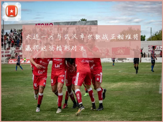 大连一方与武汉卓尔激战正酣谁将赢得这场精彩对决