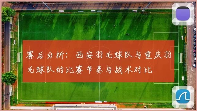 赛后分析：西安羽毛球队与重庆羽毛球队的比赛节奏与战术对比