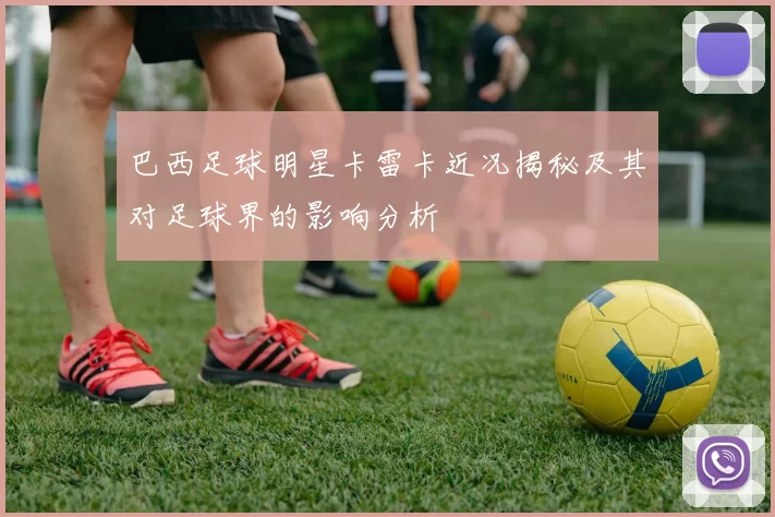 巴西足球明星卡雷卡近况揭秘及其对足球界的影响分析