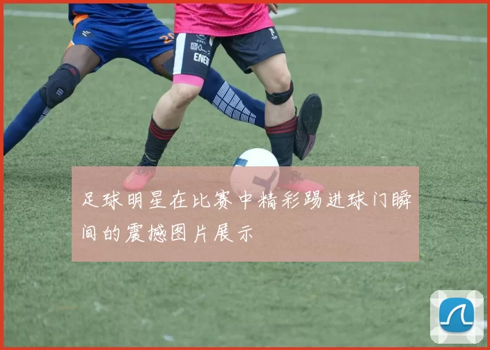足球明星在比赛中精彩踢进球门瞬间的震撼图片展示