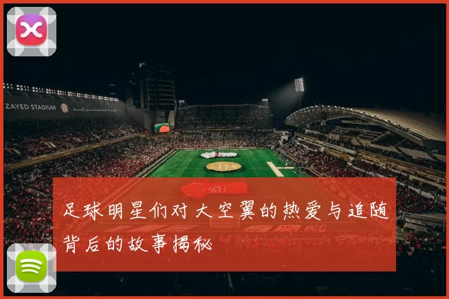 足球明星们对大空翼的热爱与追随背后的故事揭秘