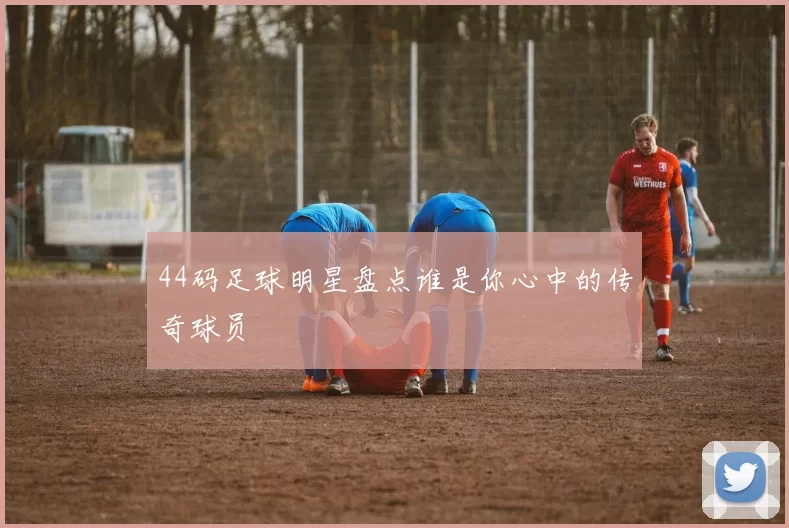 44码足球明星盘点谁是你心中的传奇球员