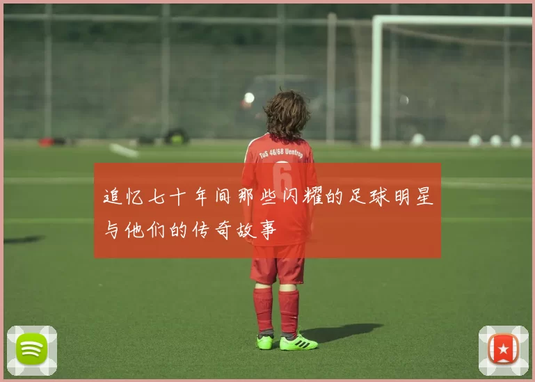 追忆七十年间那些闪耀的足球明星与他们的传奇故事