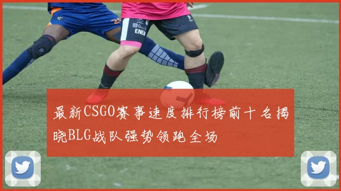 最新CSGO赛事速度排行榜前十名揭晓BLG战队强势领跑全场