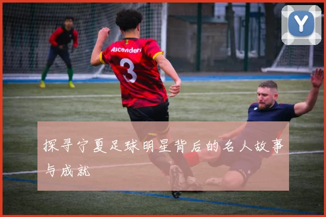 探寻宁夏足球明星背后的名人故事与成就