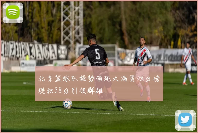 北京篮球队强势领跑大满贯积分榜现积58分引领群雄