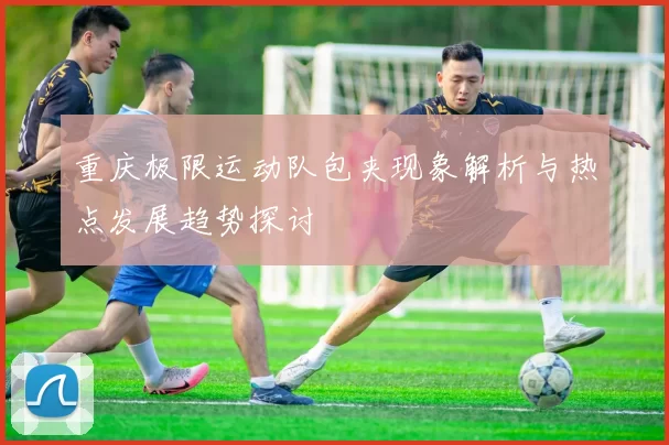 重庆极限运动队包夹现象解析与热点发展趋势探讨