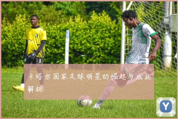 卡塔尔国家足球明星的崛起与成就解析
