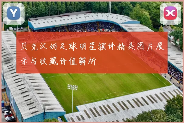 贝克汉姆足球明星摆件精美图片展示与收藏价值解析