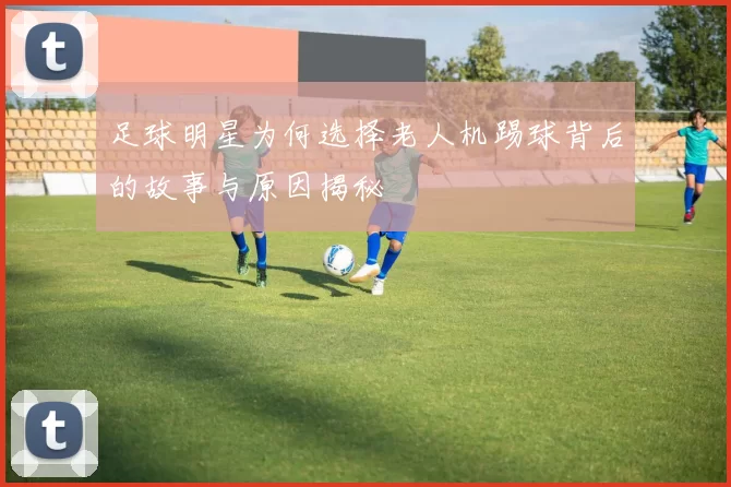 足球明星为何选择老人机踢球背后的故事与原因揭秘
