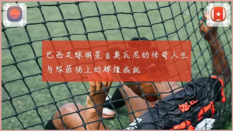巴西足球明星吉奥瓦尼的传奇人生与绿茵场上的辉煌成就
