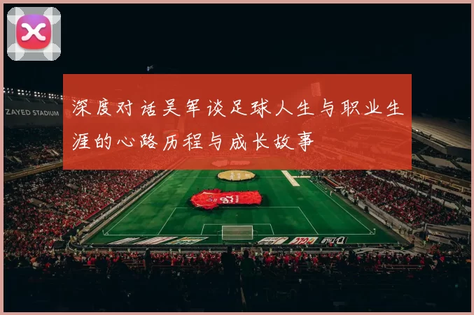 深度对话吴军谈足球人生与职业生涯的心路历程与成长故事