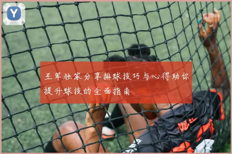 王军独家分享排球技巧与心得助你提升球技的全面指南