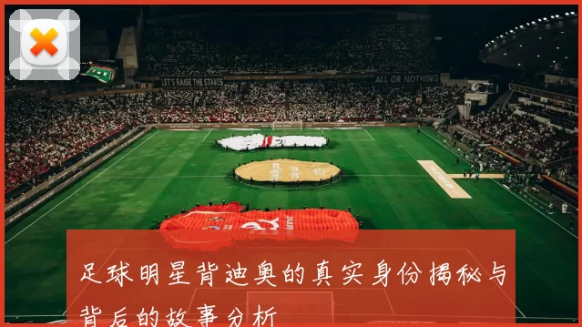 足球明星背迪奥的真实身份揭秘与背后的故事分析
