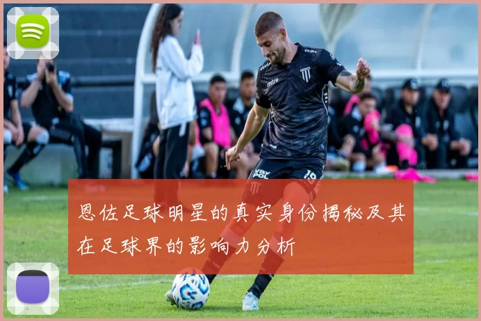 恩佐足球明星的真实身份揭秘及其在足球界的影响力分析