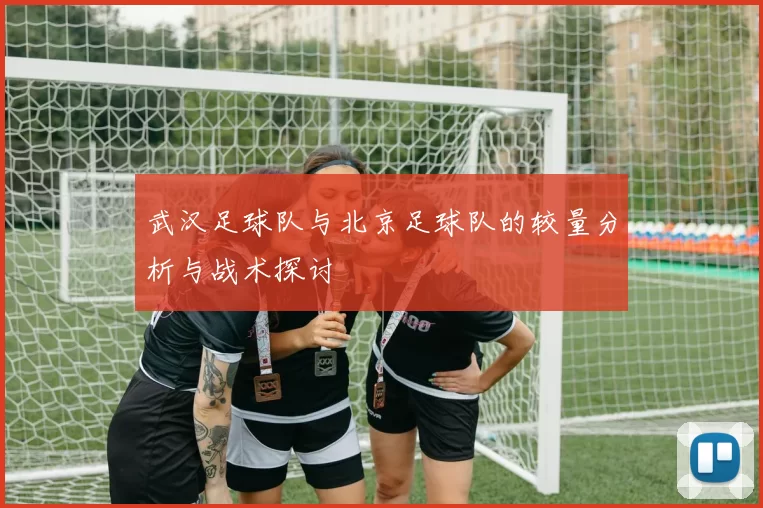 武汉足球队与北京足球队的较量分析与战术探讨