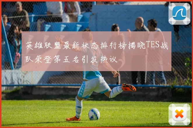 英雄联盟最新状态排行榜揭晓TES战队荣登第五名引发热议