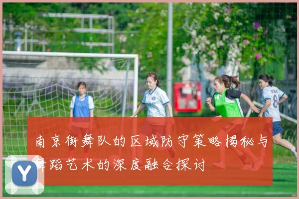 南京街舞队的区域防守策略揭秘与舞蹈艺术的深度融合探讨