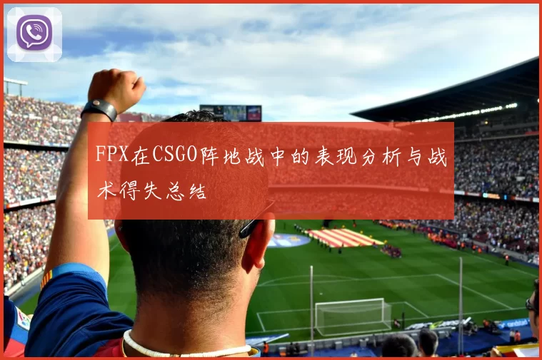 FPX在CSGO阵地战中的表现分析与战术得失总结