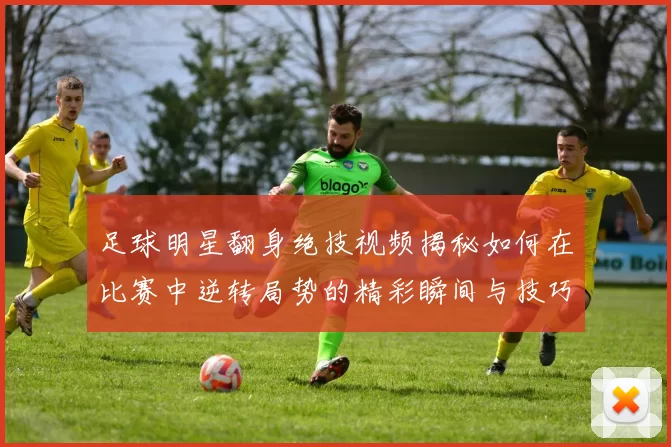 足球明星翻身绝技视频揭秘如何在比赛中逆转局势的精彩瞬间与技巧分析