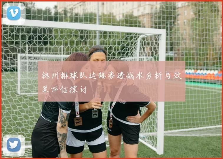 杭州排球队边路渗透战术分析与效果评估探讨