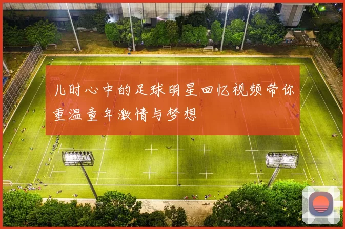 儿时心中的足球明星回忆视频带你重温童年激情与梦想