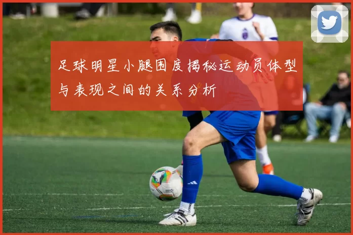 足球明星小腿围度揭秘运动员体型与表现之间的关系分析