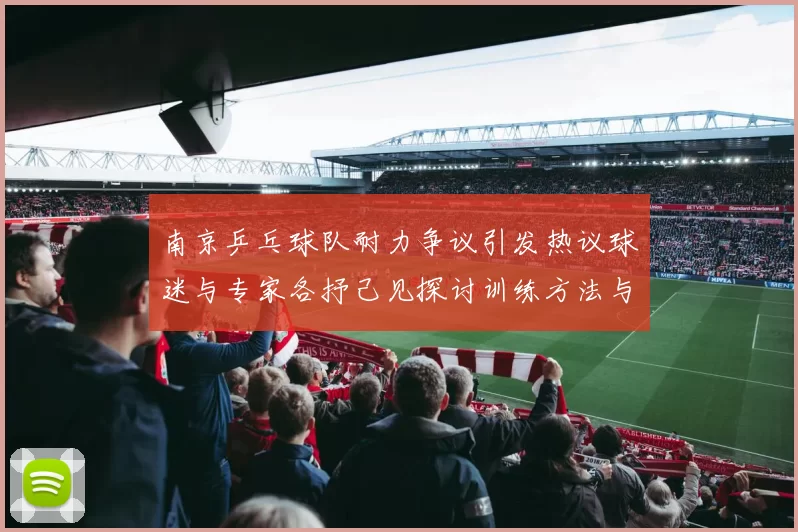 南京乒乓球队耐力争议引发热议球迷与专家各抒己见探讨训练方法与效果
