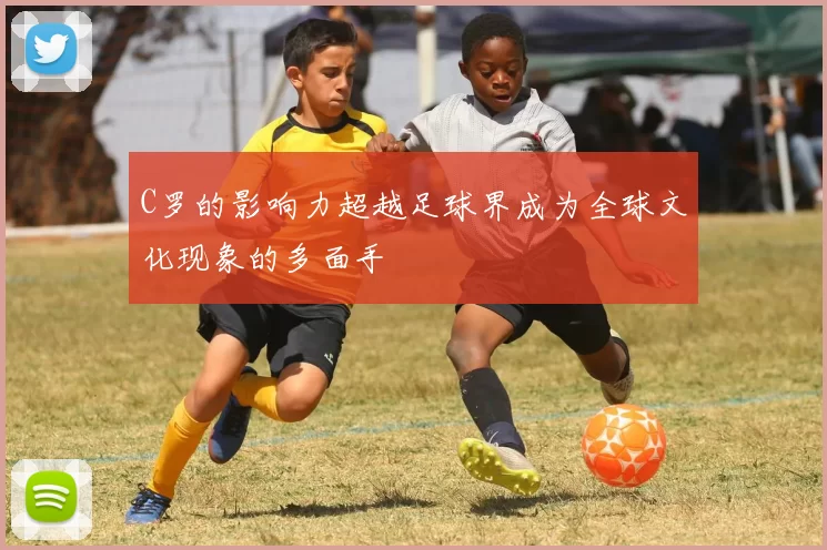 C罗的影响力超越足球界成为全球文化现象的多面手