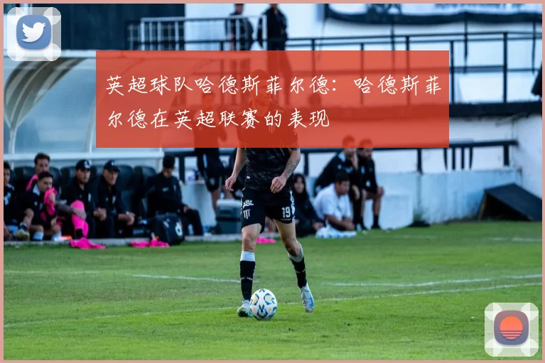 英超球队哈德斯菲尔德：哈德斯菲尔德在英超联赛的表现