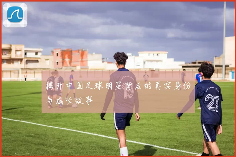揭开中国足球明星背后的真实身份与成长故事