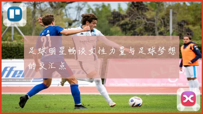 足球明星畅谈女性力量与足球梦想的交汇点