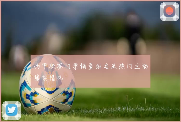 西甲联赛门票销量排名及热门主场售票情况