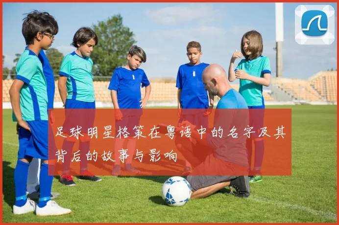 足球明星格策在粤语中的名字及其背后的故事与影响